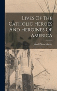 Lives Of The Catholic Heroes And Heroines Of America