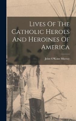 Lives Of The Catholic Heroes And Heroines Of America - Murray, John O'Kane