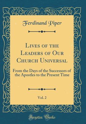 Lives of the Leaders of Our Church Universal, Vol. 2: From the Days of the Successors of the Apostles to the Present Time (Classic Reprint) - Piper, Ferdinand