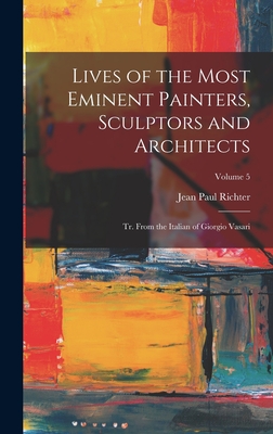 Lives of the Most Eminent Painters, Sculptors and Architects: Tr. From the Italian of Giorgio Vasari; Volume 5 - Richter, Jean Paul