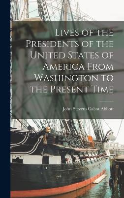 Lives of the Presidents of the United States of America From Washington to the Present Time - Abbott, John Stevens Cabot