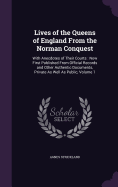 Lives of the Queens of England From the Norman Conquest: With Anecdotes of Their Courts: Now First Published From Official Records and Other Authentic Documents, Private As Well As Public, Volume 1
