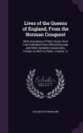 Lives of the Queens of England, From the Norman Conquest: With Anecdotes of Their Courts, Now First Published From Official Records and Other Authentic Documents, Private As Well As Public, Volume 12