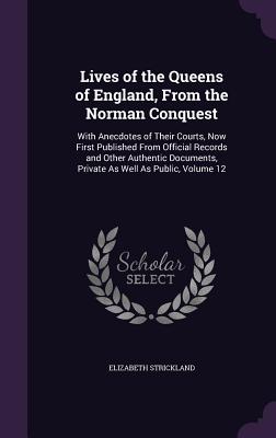 Lives of the Queens of England, From the Norman Conquest: With Anecdotes of Their Courts, Now First Published From Official Records and Other Authentic Documents, Private As Well As Public, Volume 12 - Strickland, Elizabeth