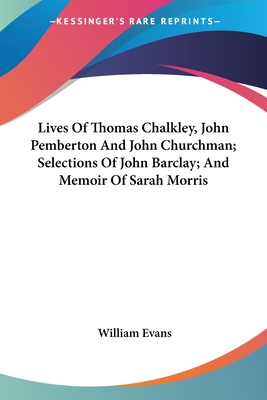 Lives Of Thomas Chalkley, John Pemberton And John Churchman; Selections Of John Barclay; And Memoir Of Sarah Morris - Evans, William