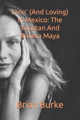 Livin' (and Loving) in Mexico: The Yucatan and Riviera Maya - Burke, Brian