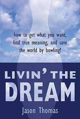 Livin' the Dream: How to Get What You Want, Find True Meaning, and Save the World by Bowling! - Thomas, Jason