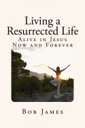 Living a Resurrected Life: Alive in Jesus Now and Forever