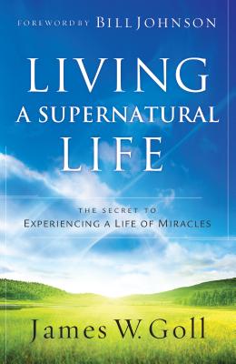 Living a Supernatural Life: The Secret to Experiencing a Life of Miracles - Goll, James W, and Johnson, Bill, Pastor (Foreword by)
