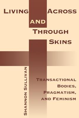 Living Across and Through Skins: Transactional Bodies, Pragmatism, and Feminism - Sullivan, Shannon