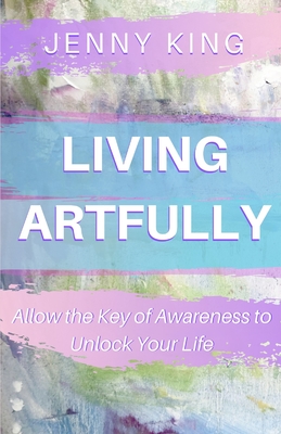 Living Artfully: Allow the Key of Awareness to Unlock Your Life - King, Jenny