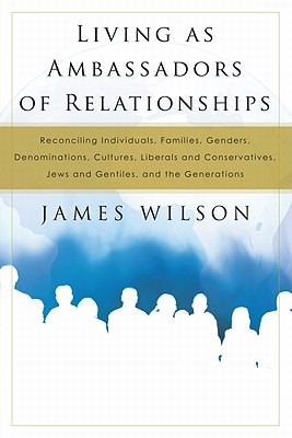 Living as Ambassadors of Relationships: Reconciling Individuals, Families, Genders, Denominations, Cultures, Liberals and Conservatives, Jews and Gentiles, and the Generations - Wilson, James