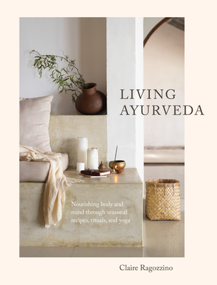 Living Ayurveda: Nourishing Body and Mind Through Seasonal Recipes, Rituals, and Yoga - Ragozzino, Claire