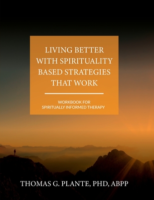 Living Better with Spirituality Based Strategies that Work: Workbook for Spiritually Informed Therapy - Plante, Thomas G.