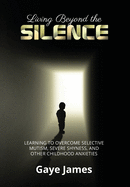 Living Beyond the Silence: Learning to Overcome Selective Mutism, Severe Shyness, and Other Childhood Anxieties