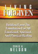 Living Forgiven: Building Upon the Foundation for All Emotional, Spiritual, and Physical Healing