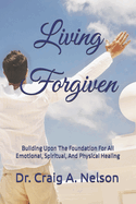 Living Forgiven: Building Upon The Foundation For All Emotional, Spiritual, And Physical Healing