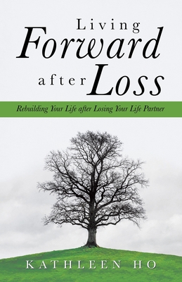 Living Forward After Loss: Rebuilding Your Life After Losing Your Life Partner - Ho, Kathleen