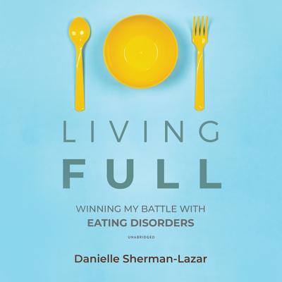 Living Full Lib/E: Winning My Battles with Eating Disorders - Sherman-Lazar, Danielle, and Zackman, Gabra (Read by)