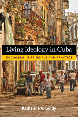 Living Ideology in Cuba: Socialism in Principle and Practice - Gordy, Katherine