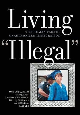 Living "Illegal": The Human Face of Unauthorized Immigration - Marquardt, Marie Friedmann, and Steigenga, Timothy J, and Williams, Philip J