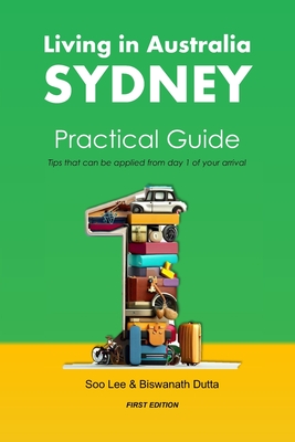 Living in Australia Sydney Practical Guide: Tips that can be applied from day 1 of your arrival - Dutta, Biswanath, and Lee, Soo