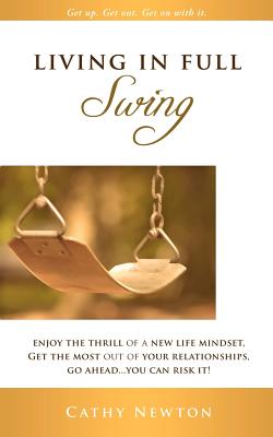 Living in Full Swing: Enjoy the Thrill of a New Life Mindset, Get the Most Out of Your Relationships, Go Ahead...You Can Risk It! - Newton, Cathy