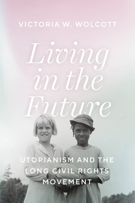 Living in the Future: Utopianism and the Long Civil Rights Movement - Wolcott, Victoria W