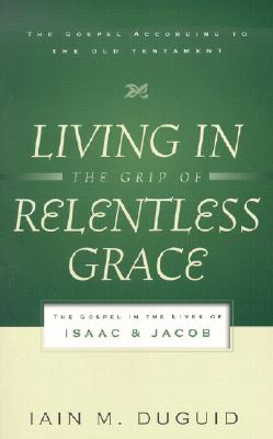 Living in the Grip of Relentless Grace: The Gospel in the Lives of Isaac & Jacob - Duguid, Iain M, Ph.D.