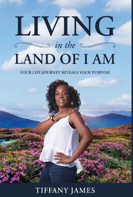 Living in the Land of I Am: Your Life Story Reveals Your Purpose - James, Tiffany