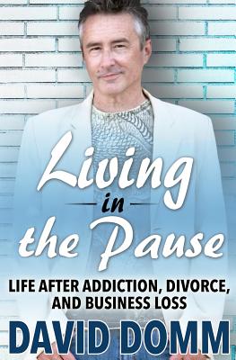 Living in the Pause: Life After Addiction, Divorce, and Business Loss - Domm, David
