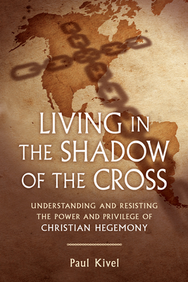Living in the Shadow of the Cross: Understanding and Resisting the Power and Privilege of Christian Hegemony - Kivel, Paul
