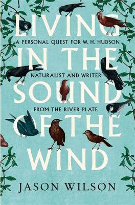 Living in the Sound of the Wind: A Life of W.H. Hudson Naturalist and Writer from the River Plate - Wilson, Jason
