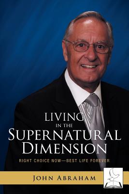 Living in the Supernatural Dimension: Right Choice Now-Best Life Forever - Abraham, John, Rev.