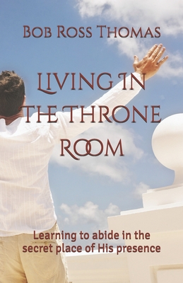 Living In The Throne Room: Learning to abide in the secret place of His presence - Thomas, Bob Ross