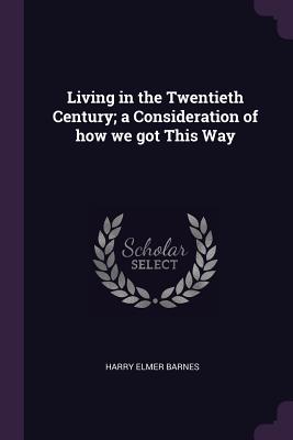 Living in the Twentieth Century; a Consideration of how we got This Way - Barnes, Harry Elmer