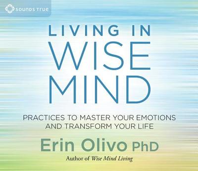 Living in Wise Mind: Practices to Master Your Emotions and Transform Your Life - Olivo, Erin