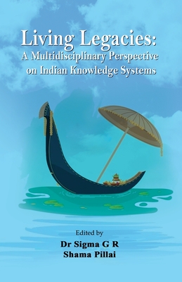 Living Legacies: A Multidisciplinary Perspective on Indian Knowledge Systems - G R, Sigma (Editor), and Pillai, Shama (Editor)