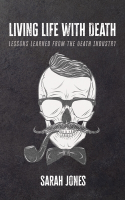 Living Life with Death: Lessons Learned from the Death Industry - Jones, Sarah