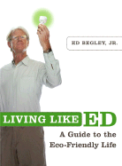 Living Like Ed: A Guide to the Eco-Friendly Life - Begley, Ed, Jr.