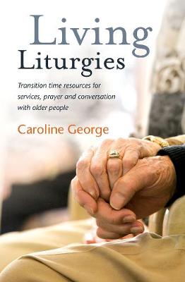 Living Liturgies: Transition time resources for services, prayer and conversation with older people - George, Caroline