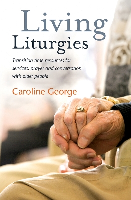 Living Liturgies: Transition time resources for services, prayer and conversation with older people - George, Caroline