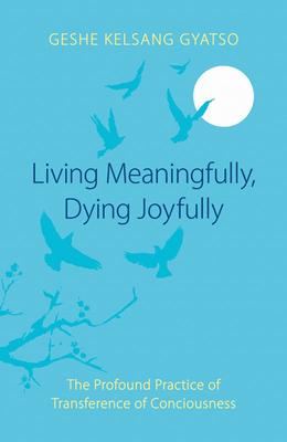 Living Meaningfully, Dying Joyfully: The Profound Practice of Transference of Consciousness - Gyatso, Geshe Kelsang, Venerable