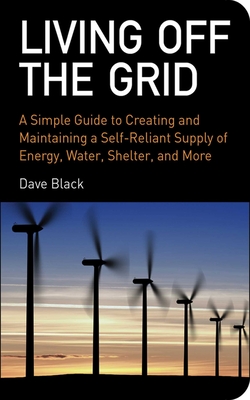 Living Off the Grid: A Simple Guide to Creating and Maintaining a Self-Reliant Supply of Energy, Water, Shelter, and More - Black, David