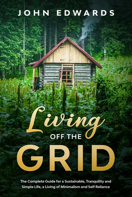 Living Off The Grid: The Complete Guide for a Sustainable, Tranquility and Simple Life, a Living of Minimalism and Self Reliance - Edwards, John