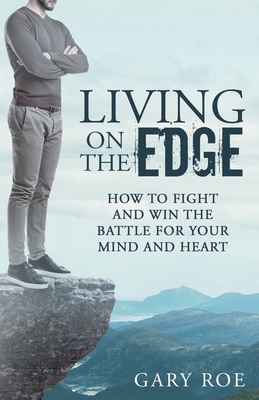 Living on the Edge: How to Fight and Win the Battle for Your Mind and Heart - Roe, Gary