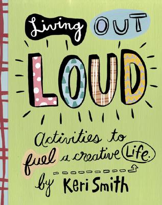 Living Out Loud: Activities to Fuel a Creative Life - Smith, Keri