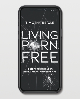 Living Porn Free: 10 Steps to Recovery, Redemption, and Renewal - Reigle, Timothy, and Capparucci, Eddie (Foreword by)