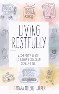 Living Restfully: A Skeptic's Guide to Raising Children Screen-Free