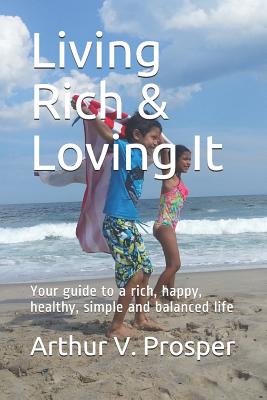 Living Rich & Loving It: Your guide to a rich, happy, healthy, simple and balanced life - Prosper, Arthur V